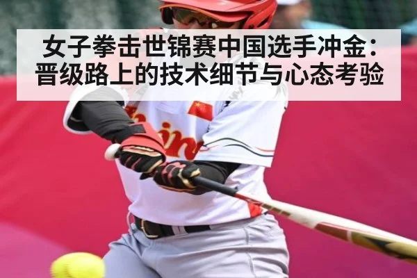 女子拳击世锦赛中国选手冲金:晋级路上的技术细节与心态考验