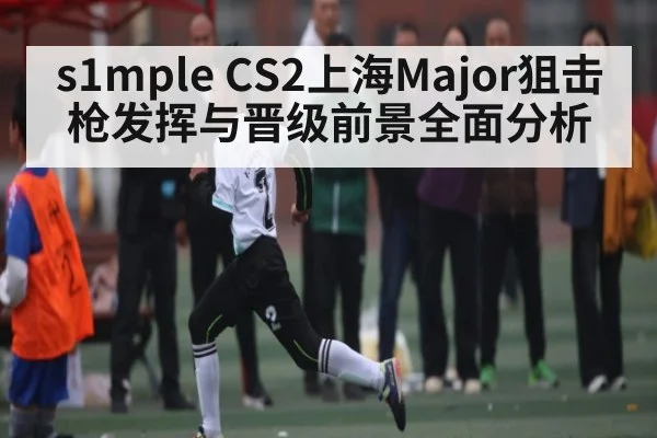 s1mple CS2上海Major狙击枪发挥与晋级前景全面分析