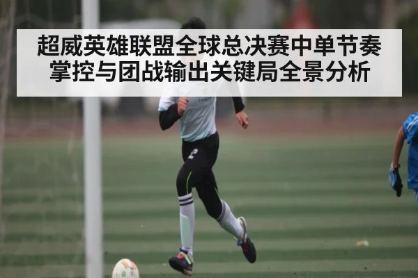 超威英雄联盟全球总决赛中单节奏掌控与团战输出关键局全景分析