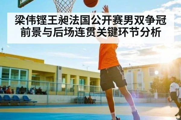 梁伟铿王昶法国公开赛男双争冠前景与后场连贯关键环节分析（kaiyun）
